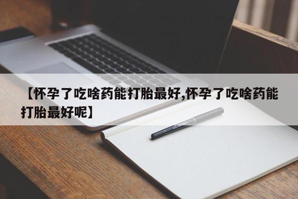 怀孕可以自己买药流吗【怀孕了吃啥药能打胎最好,怀孕了吃啥药能打胎最好呢】