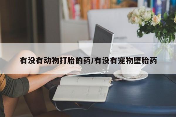 怀孕可以自己买药流吗有没有动物打胎的药/有没有宠物堕胎药