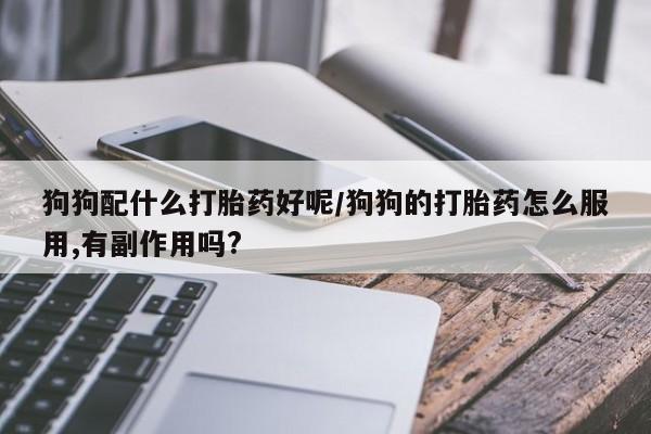 怀孕可以自己买药流吗狗狗配什么打胎药好呢/狗狗的打胎药怎么服用,有副作用吗?