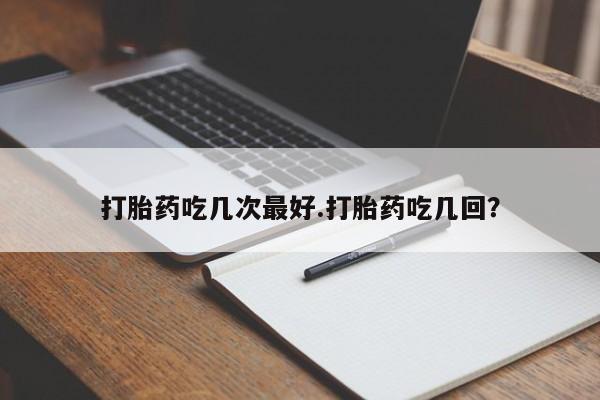 怀孕可以自己买药流吗打胎药吃几次最好.打胎药吃几回？