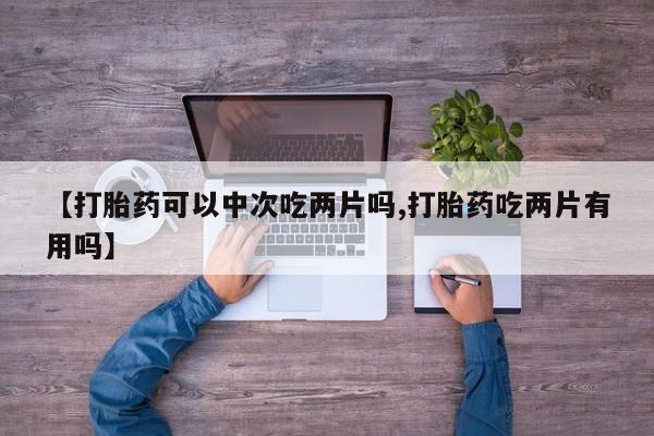 怀孕可以自己买药流吗【打胎药可以中次吃两片吗,打胎药吃两片有用吗】