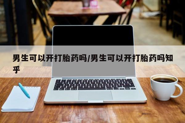 怀孕可以自己买药流吗男生可以开打胎药吗/男生可以开打胎药吗知乎