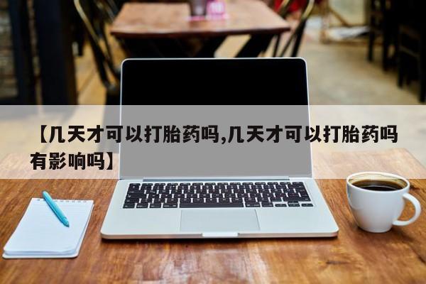 怀孕可以自己买药流吗【几天才可以打胎药吗,几天才可以打胎药吗有影响吗】