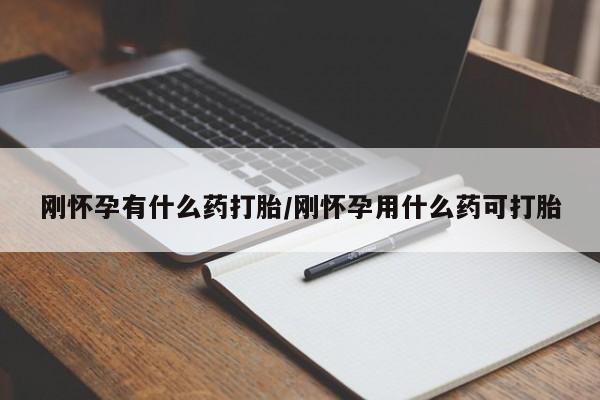 怀孕可以自己买药流吗刚怀孕有什么药打胎/刚怀孕用什么药可打胎