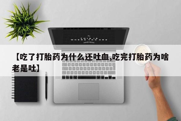 怀孕可以自己买药流吗【吃了打胎药为什么还吐血,吃完打胎药为啥老是吐】