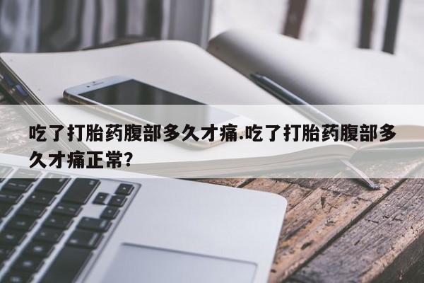 怀孕可以自己买药流吗吃了打胎药腹部多久才痛.吃了打胎药腹部多久才痛正常？