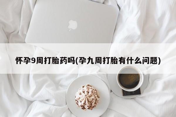 怀孕可以自己买药流吗怀孕9周打胎药吗(孕九周打胎有什么问题)
