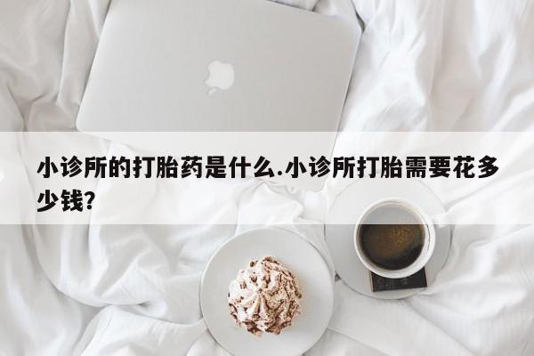 怀孕可以自己买药流吗小诊所的打胎药是什么.小诊所打胎需要花多少钱？