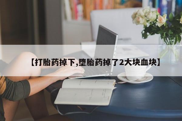 怀孕可以自己买药流吗【打胎药掉下,堕胎药掉了2大块血块】