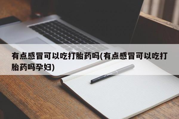 怀孕可以自己买药流吗有点感冒可以吃打胎药吗(有点感冒可以吃打胎药吗孕妇)