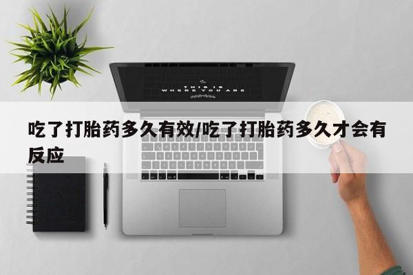 怀孕可以自己买药流吗吃了打胎药多久有效/吃了打胎药多久才会有反应