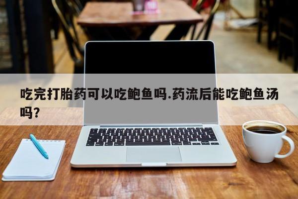 怀孕可以自己买药流吗吃完打胎药可以吃鲍鱼吗.药流后能吃鲍鱼汤吗？