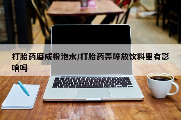 怀孕可以自己买药流吗打胎药磨成粉泡水/打胎药弄碎放饮料里有影响吗
