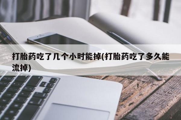 怀孕可以自己买药流吗打胎药吃了几个小时能掉(打胎药吃了多久能流掉)