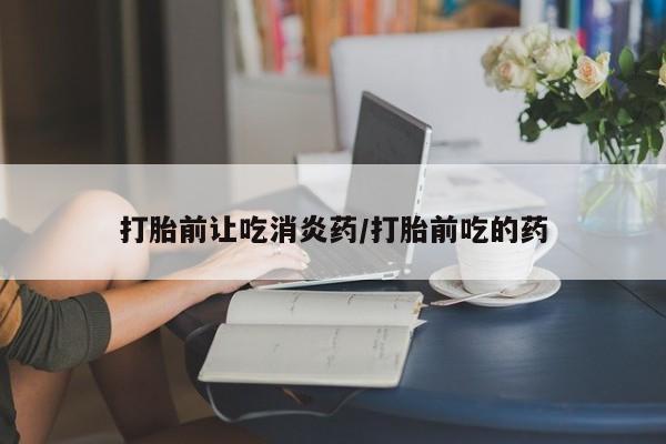 怀孕可以自己买药流吗打胎前让吃消炎药/打胎前吃的药