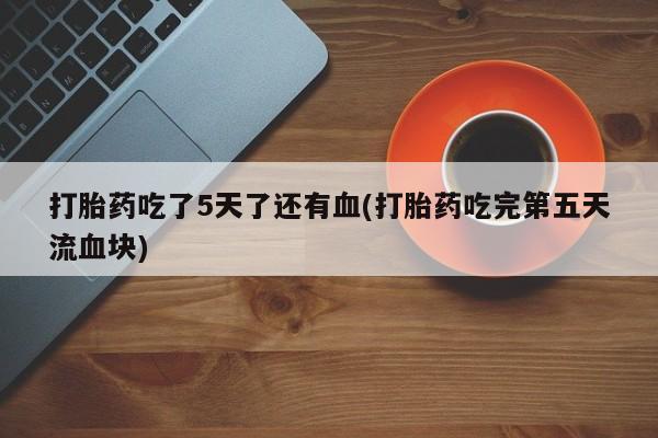 怀孕可以自己买药流吗打胎药吃了5天了还有血(打胎药吃完第五天流血块)