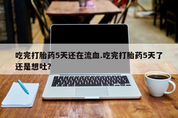 怀孕可以自己买药流吗吃完打胎药5天还在流血.吃完打胎药5天了还是想吐？