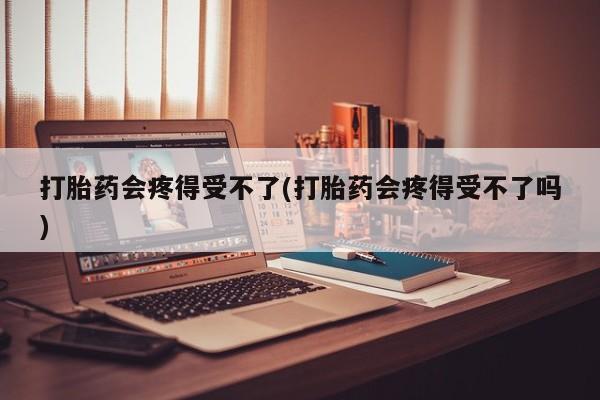 怀孕可以自己买药流吗打胎药会疼得受不了(打胎药会疼得受不了吗)