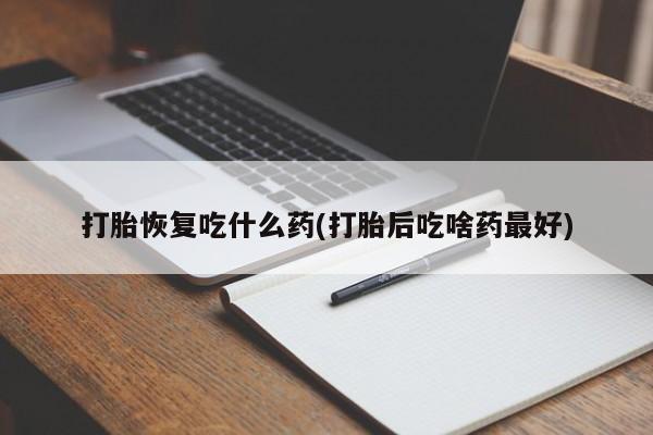 怀孕可以自己买药流吗打胎恢复吃什么药(打胎后吃啥药最好)