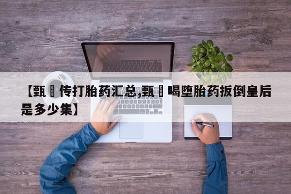 怀孕可以自己买药流吗【甄嬛传打胎药汇总,甄嬛喝堕胎药扳倒皇后是多少集】