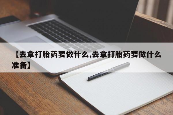 怀孕可以自己买药流吗【去拿打胎药要做什么,去拿打胎药要做什么准备】