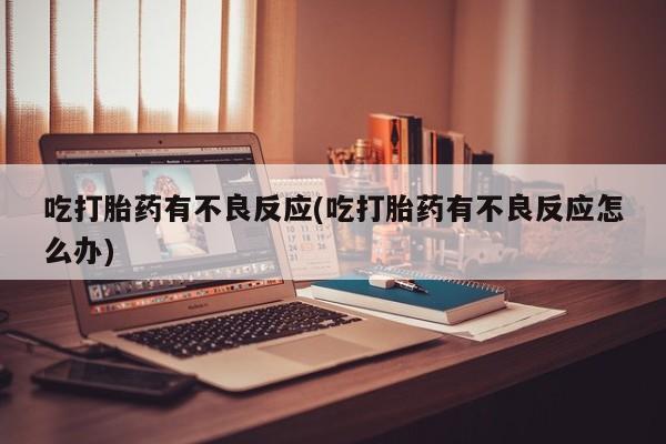 怀孕可以自己买药流吗吃打胎药有不良反应(吃打胎药有不良反应怎么办)