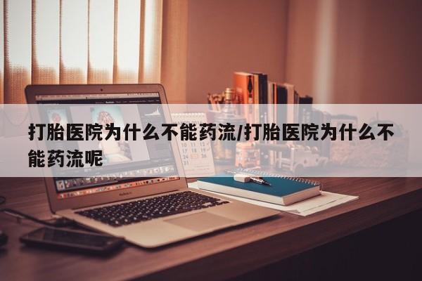 怀孕可以自己买药流吗打胎医院为什么不能药流/打胎医院为什么不能药流呢