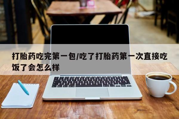 怀孕可以自己买药流吗打胎药吃完第一包/吃了打胎药第一次直接吃饭了会怎么样