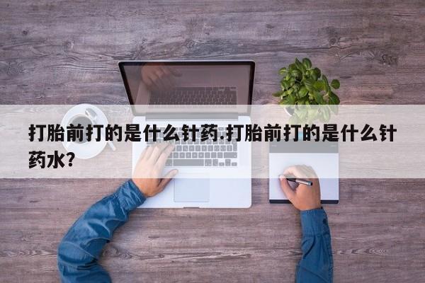 怀孕可以自己买药流吗打胎前打的是什么针药.打胎前打的是什么针药水？