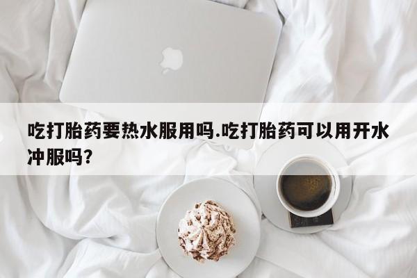 怀孕可以自己买药流吗吃打胎药要热水服用吗.吃打胎药可以用开水冲服吗？