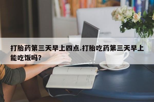 怀孕可以自己买药流吗打胎药第三天早上四点.打胎吃药第三天早上能吃饭吗？