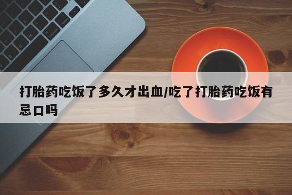 怀孕可以自己买药流吗打胎药吃饭了多久才出血/吃了打胎药吃饭有忌口吗