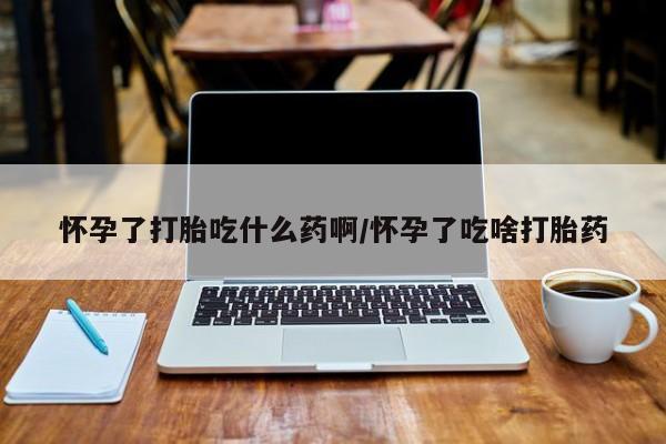 怀孕可以自己买药流吗怀孕了打胎吃什么药啊/怀孕了吃啥打胎药
