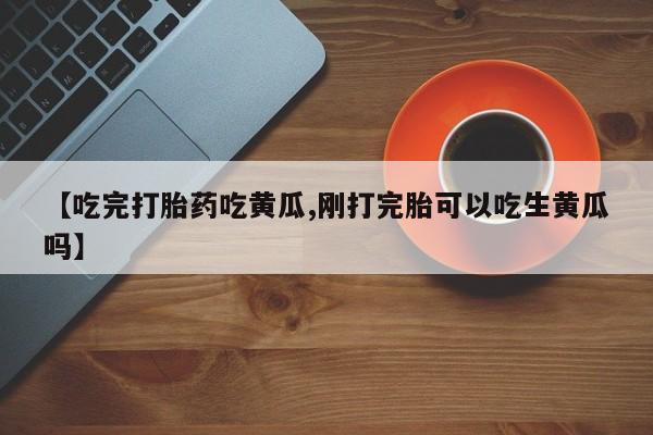 怀孕可以自己买药流吗【吃完打胎药吃黄瓜,刚打完胎可以吃生黄瓜吗】