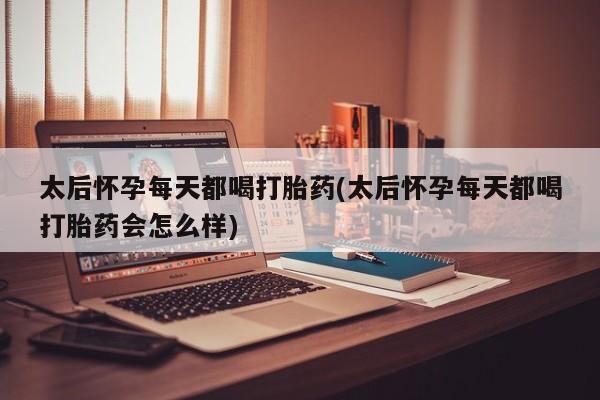 怀孕可以自己买药流吗太后怀孕每天都喝打胎药(太后怀孕每天都喝打胎药会怎么样)