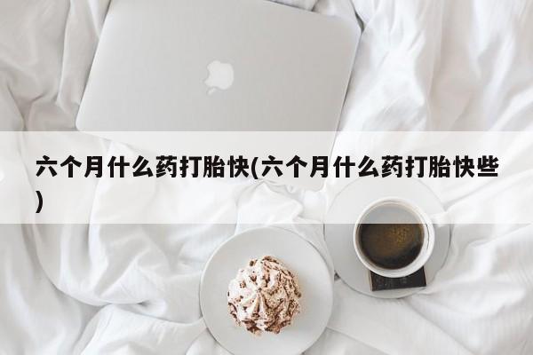 怀孕可以自己买药流吗六个月什么药打胎快(六个月什么药打胎快些)
