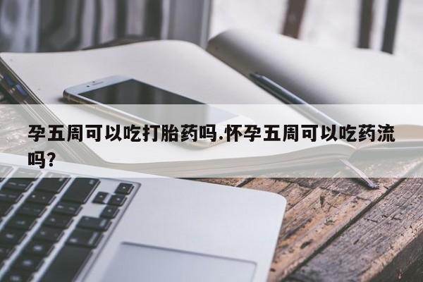 怀孕可以自己买药流吗孕五周可以吃打胎药吗.怀孕五周可以吃药流吗？