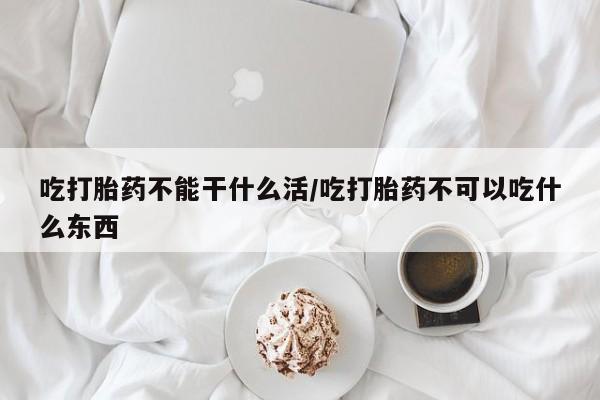 怀孕可以自己买药流吗吃打胎药不能干什么活/吃打胎药不可以吃什么东西