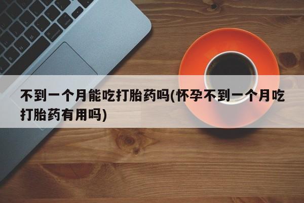 怀孕可以自己买药流吗不到一个月能吃打胎药吗(怀孕不到一个月吃打胎药有用吗)