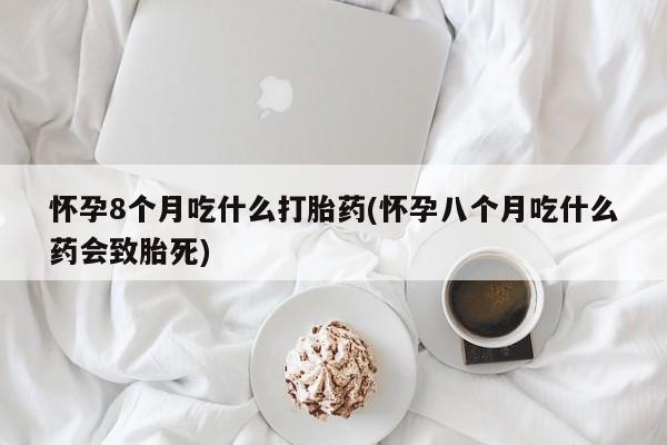 怀孕可以自己买药流吗怀孕8个月吃什么打胎药(怀孕八个月吃什么药会致胎死)