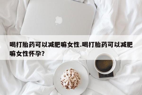 怀孕可以自己买药流吗喝打胎药可以减肥嘛女性.喝打胎药可以减肥嘛女性怀孕？