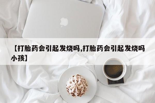 怀孕可以自己买药流吗【打胎药会引起发烧吗,打胎药会引起发烧吗小孩】