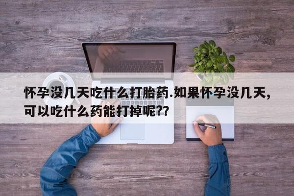 怀孕可以自己买药流吗怀孕没几天吃什么打胎药.如果怀孕没几天,可以吃什么药能打掉呢?？