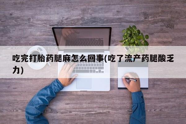 怀孕可以自己买药流吗吃完打胎药腿麻怎么回事(吃了流产药腿酸乏力)