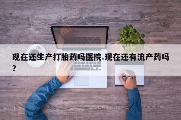 怀孕可以自己买药流吗现在还生产打胎药吗医院.现在还有流产药吗？