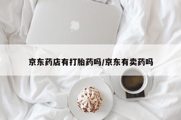 怀孕可以自己买药流吗京东药店有打胎药吗/京东有卖药吗
