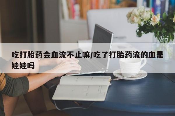 怀孕可以自己买药流吗吃打胎药会血流不止嘛/吃了打胎药流的血是娃娃吗