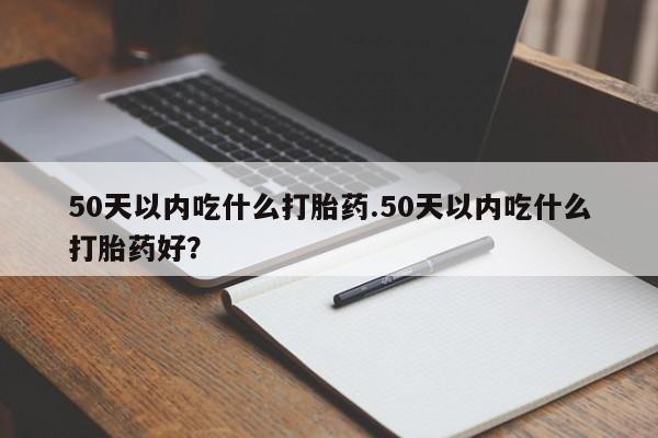 怀孕可以自己买药流吗50天以内吃什么打胎药.50天以内吃什么打胎药好？