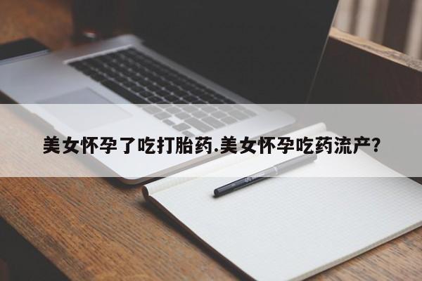 怀孕可以自己买药流吗美女怀孕了吃打胎药.美女怀孕吃药流产？