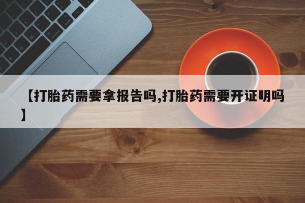 怀孕可以自己买药流吗【打胎药需要拿报告吗,打胎药需要开证明吗】